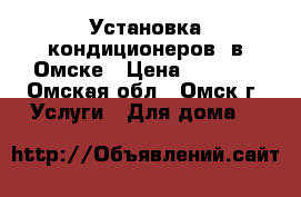 Установка кондиционеров  в Омске › Цена ­ 4 900 - Омская обл., Омск г. Услуги » Для дома   